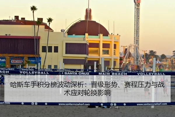哈斯车手积分榜波动深析：晋级形势、赛程压力与战术应对轮换影响