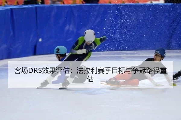 客场DRS效果评估：法拉利赛季目标与争冠路径重估