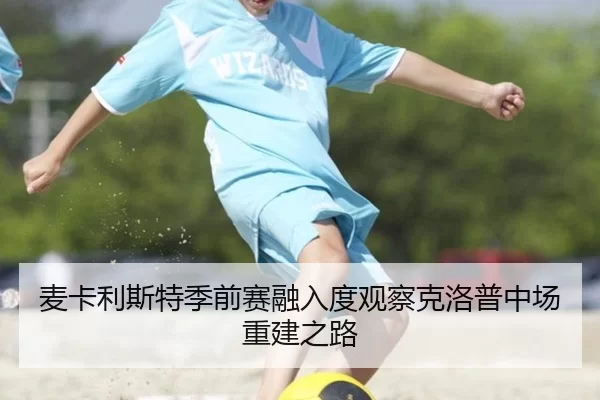 mai-ka-li-si-te-ji-qian-sai-rong-ru-du-guan-cha-ke-luo-pu-zhong-chang-chong-jian-zhi-lu-1-270.jpg | Baowei Sports